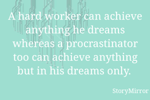 A hard worker can achieve anything he dreams whereas a procrastinator too can achieve anything but in his dreams only. 