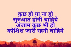 कुछ हो या ना हो
सुरुआत होनी चाहिये
अंजाम कुछ भी हो
कोशिश जारी रहनी चाहिये