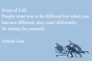 Irony of Life.
People want you to be different but when you become different, they react differently.
So always be yourself.

Ashish Jain