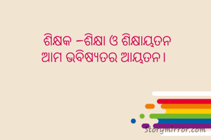 ଶିକ୍ଷକ -ଶିକ୍ଷା ଓ ଶିକ୍ଷାୟତନ
ଆମ ଭବିଷ୍ୟତର ଆୟତନ।  