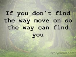 If you don’t find the way move on so the way can find you 