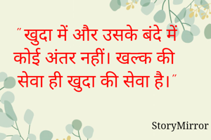 " खुदा में और उसके बंदे में कोई अंतर नहीं। खल्क की सेवा ही खुदा की सेवा है।"