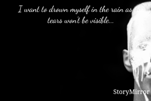 I want to drown myself in the rain as the tears won't be visible...