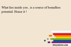What lies inside you , is a source of boundless potential. Honor it !