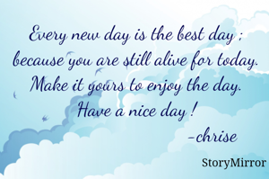Every new day is the best day ;
because you are still alive for today . 
Make it yours to enjoy the day.
Have a nice day !