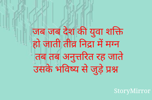जब जब देश की युवा शक्ति 
हो जाती तीव्र निद्रा में मग्न
तब तब अनुत्तरित रह जाते
उसके भविष्य से जुड़े प्रश्न