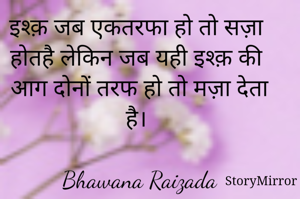 इश्क़ जब एकतरफा हो तो सज़ा होतहै लेकिन जब यही इश्क़ की आग दोनों तरफ हो तो मज़ा देता है। 