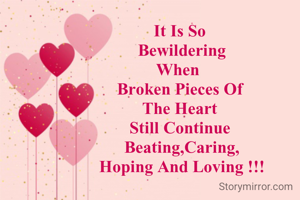 It Is So 
Bewildering
When  
Broken Pieces Of 
The Heart 
Still Continue 
Beating,Caring,
Hoping And Loving !!!