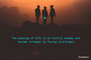 The meaning of life is to fulfill dreams and
 become stronger by facing challenges.