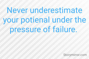 Never underestimate your potienal under the pressure of failure. 
