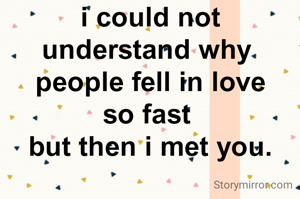 i could not
understand why 
people fell in love
so fast 
but then i met you.