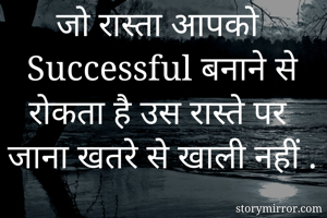 जो रास्ता आपको Successful बनाने से रोकता है उस रास्ते पर जाना खतरे से खाली नहीं .