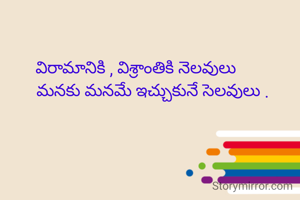 విరామానికి , విశ్రాంతికి నెలవులు
        మనకు మనమే ఇచ్చుకునే సెలవులు .
