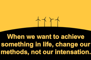 When we want to achieve something in life, change our methods, not our intensation.