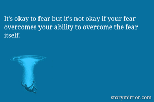 It's okay to fear but it's not okay if your fear overcomes your ability to overcome the fear itself. 