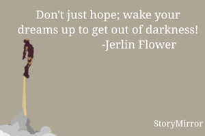 Don't just hope; wake your dreams up to get out of darkness!
                     -Jerlin Flower