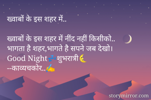 ख्वाबों के इस शहर में..

ख्वाबों के इस शहर में नींद नहीं किसीको..
भागता है शहर,भागते है सपने जब देखो।
Good Night💤शुभरात्री🌜
--काव्यचकोर..✍️