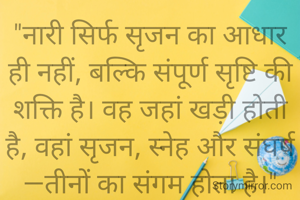 "नारी सिर्फ सृजन का आधार ही नहीं, बल्कि संपूर्ण सृष्टि की शक्ति है। वह जहां खड़ी होती है, वहां सृजन, स्नेह और संघर्ष—तीनों का संगम होता है।"

