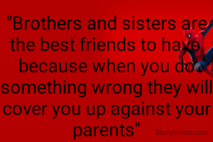 "Brothers and sisters are the best friends to have, because when you do something wrong they will cover you up against your parents"