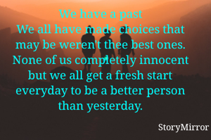 We have a past
We all have made choices that may be weren't thee best ones. None of us completely innocent but we all get a fresh start everyday to be a better person than yesterday.
