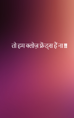 तो हम क्लोज़ फ्रेंड्स हैं ना !!