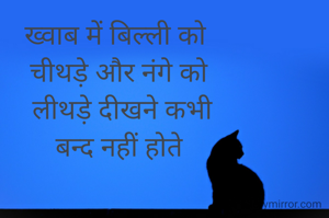 ख्वाब में बिल्ली को 
चीथड़े और नंगे को
 लीथड़े दीखने कभी
 बन्द नहीं होते 