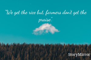 "We get the rice but, farmers don't get the praise".
