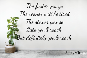 The faster you go
The sooner will be tired
The slower you go
Late you'll reach 
But definitely you'll reach.
