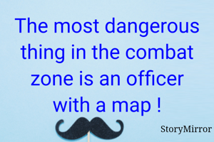 The most dangerous thing in the combat zone is an officer with a map !