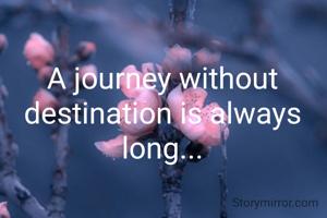 A journey without destination is always long...