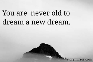 You are  never old to dream a new dream.
