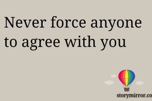 Never force...