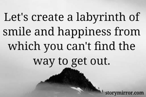 Let's create a labyrinth of smile and happiness from which you can't find the way to get out.