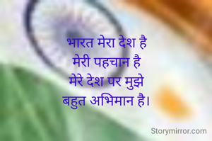 भारत मेरा देश है
मेरी पहचान है
मेरे देश पर मुझे
बहुत अभिमान है।
