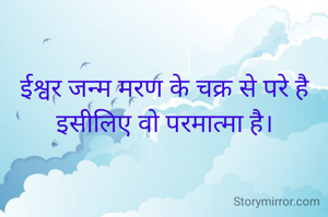 ईश्वर जन्म मरण के चक्र से परे है
इसीलिए वो परमात्मा है।