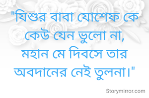 "যিশুর বাবা যোশেফ কে
কেউ যেন ভুলো না,
মহান মে দিবসে তার অবদানের নেই তুলনা।"