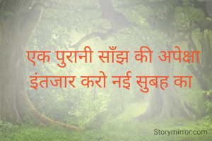 एक पुरानी साँझ की अपेक्षा इंतजार करो नई सुबह का 