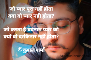 जो प्यार पूरा नहीं होता
क्या वो प्यार नही होता?

जो करता है बदनाम प्यार को
क्यों वो दरकिनार नहीं होता?

©कुशल शर्मा