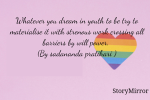 Whatever you dream in youth to be try to materialise it with strenous work crossing all barriers by will power. 
(By sadananda pratihari )
