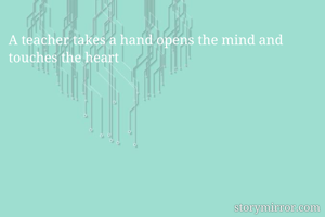 A teacher takes a hand opens the mind and touches the heart