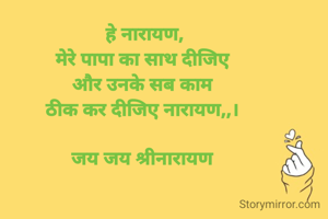 हे नारायण,
मेरे पापा का साथ दीजिए 
और उनके सब काम 
ठीक कर दीजिए नारायण,,। 

जय जय श्रीनारायण 
