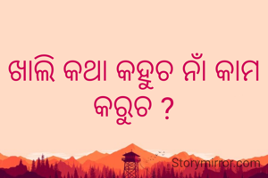 ଖାଲି କଥା କହୁଚ ନାଁ କାମ କରୁଚ ?
