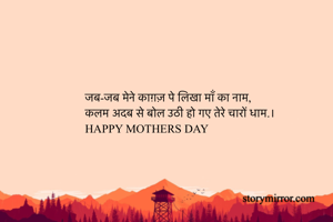 जब-जब मेने काग़ज़ पे लिखा माँ का नाम,
कलम अदब से बोल उठी हो गए तेरे चारों धाम.।
HAPPY MOTHERS DAY