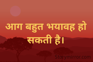 आग बहुत भयावह हो सकती है।