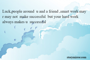 Luck,people around  u and a friend ,smart work may r may not  make successful  but your hard work  always makes u  successful