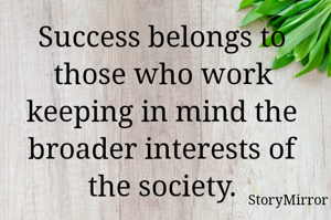 Success belongs to those who work keeping in mind the broader interests of the society.