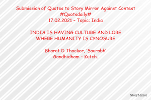 Submission of Quotes to Story Mirror Against Contest #Quotsdaily#
17.02.2021 – Topic: India

INDIA IS HAVING CULTURE AND LORE
WHERE HUMANITY IS CYNOSURE

Bharat D Thacker, ‘Saurabh’
Gandhidham – Kutch.
