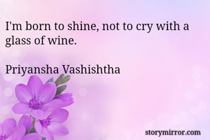 I'm born to shine, not to cry with a glass of wine.

Priyansha Vashishtha 