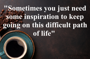 "Sometimes you just need some inspiration to keep going on this difficult path of life" 