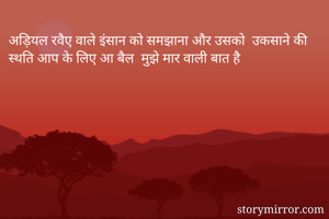 अड़ियल रवैए वाले इंसान को समझाना और उसको  उकसाने की स्थति आप के लिए आ बैल  मुझे मार वाली बात है 

